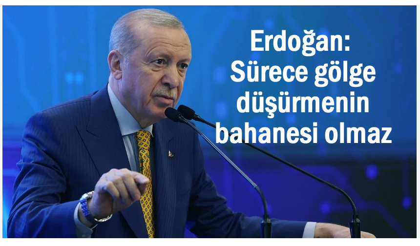 Erdoğan: Sürece gölge düşürmenin bahanesi olmaz