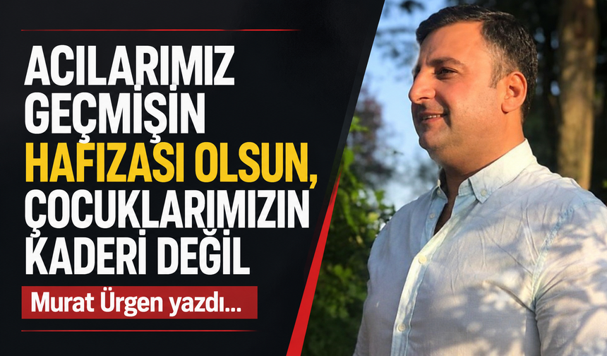 Acılarımız geçmişin hafızası olsun...