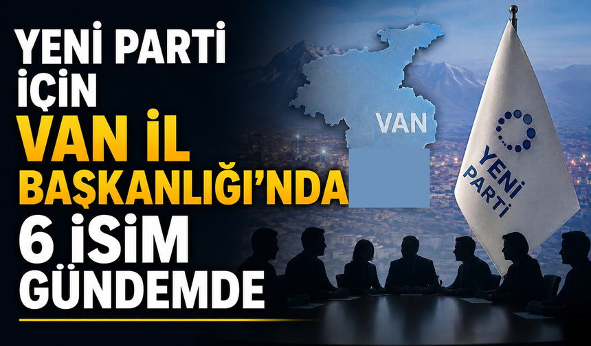 Yeni parti için Van İl Başkanlığı’nda 6 isim gündemde