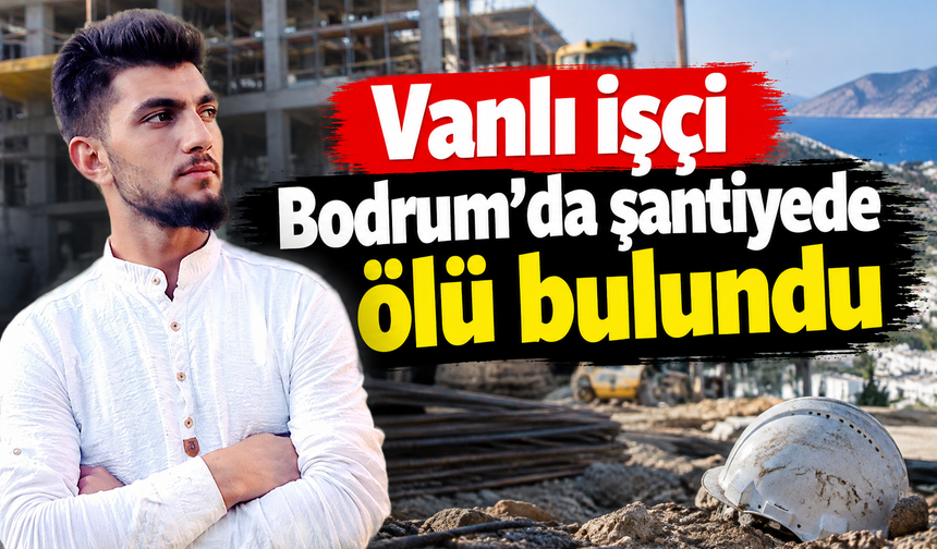 Vanlı genç Bodrum’da inşaat şantiyesinde ölü bulundu!