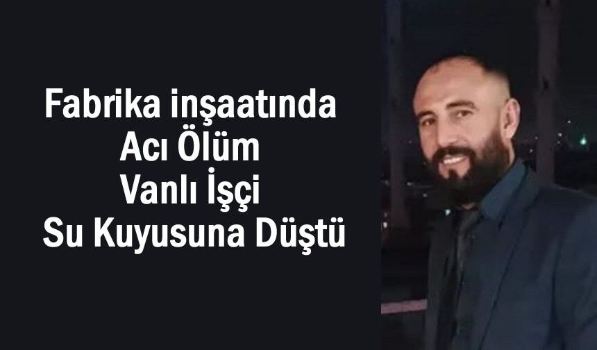Fabrika inşaatında acı ölüm Vanlı İşçi su kuyusuna düştü