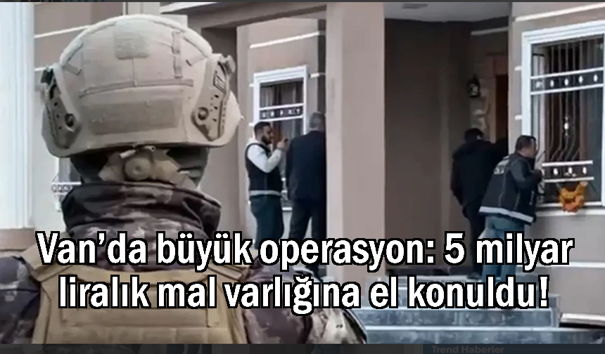Van’da 5 milyar liralık mal varlığına el konuldu!