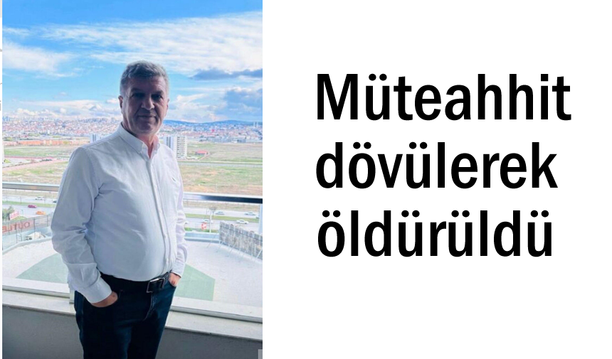 Kaçırılıp darp edilen müteahhit hayatını kaybetti
